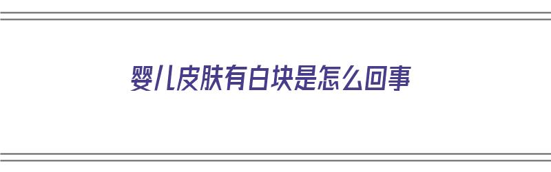 婴儿皮肤有白块是怎么回事（婴儿皮肤有白块是怎么回事图片）