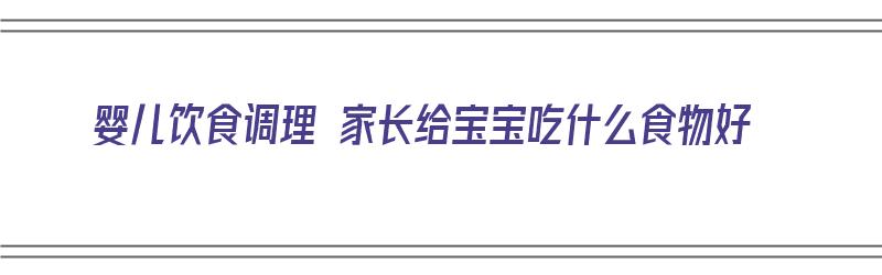 婴儿饮食调理 家长给宝宝吃什么食物好（婴儿饮食调理 家长给宝宝吃什么食物好呢）