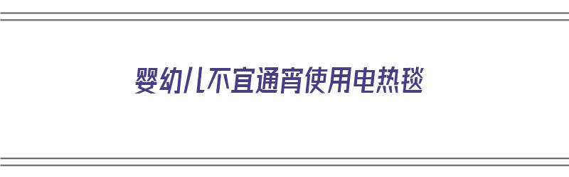 婴幼儿不宜通宵使用电热毯（婴幼儿不能睡电热毯吗）