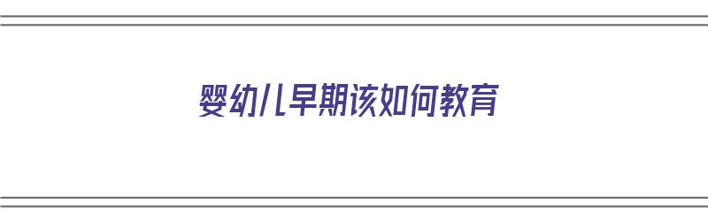 婴幼儿早期该如何教育（婴幼儿早期该如何教育呢）