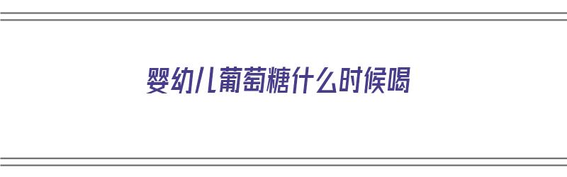 婴幼儿葡萄糖什么时候喝（婴幼儿葡萄糖什么时候喝最好）