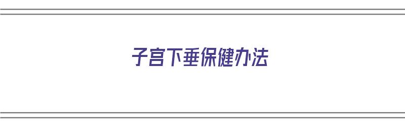 子宫下垂保健办法（子宫下垂保健办法有哪些）