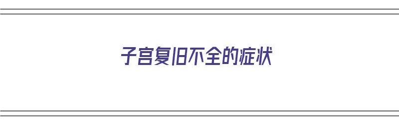 子宫复旧不全的症状（产后子宫复旧不全的症状）