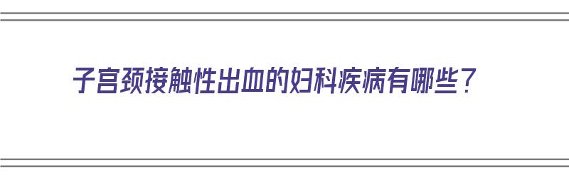 子宫颈接触性出血的妇科疾病有哪些？（子宫颈接触性出血的妇科疾病有哪些症状）