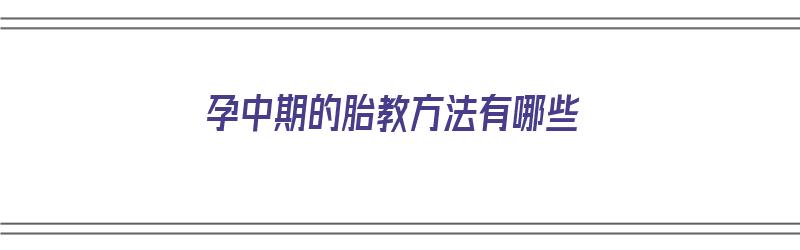 孕中期的胎教方法有哪些（孕中期的胎教方法有哪些呢）