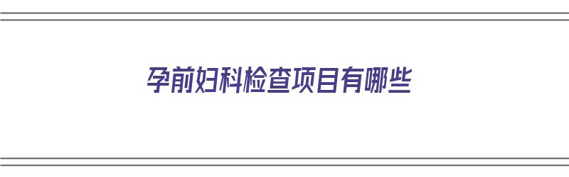 孕前妇科检查项目有哪些（孕前妇科检查项目有哪些内容）