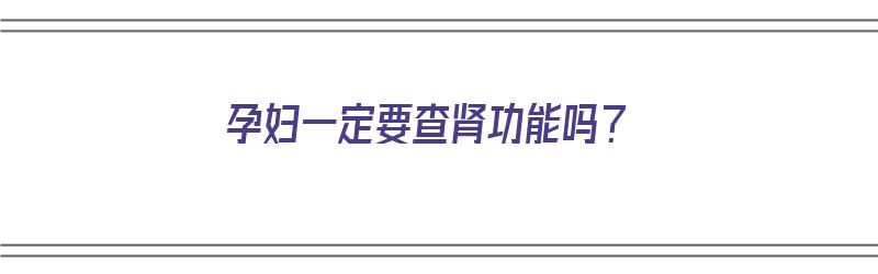 孕妇一定要查肾功能吗？（孕妇一定要查肾功能吗女性）