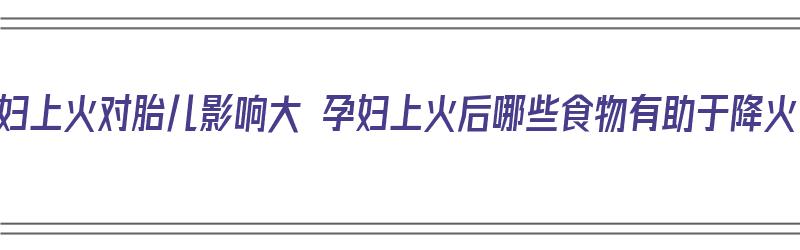 孕妇上火对胎儿影响大 孕妇上火后哪些食物有助于降火（孕妇上火对胎儿有什么影响?）