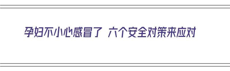 孕妇不小心感冒了 六个安全对策来应对（孕妇不小心感冒了,怎么办呢）