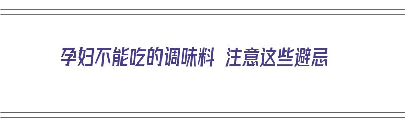 孕妇不能吃的调味料 注意这些避忌（孕妇不能吃的调味料 注意这些避忌是什么）