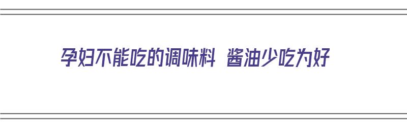 孕妇不能吃的调味料 酱油少吃为好（孕妇不能吃的调味料 酱油少吃为好还是不吃）