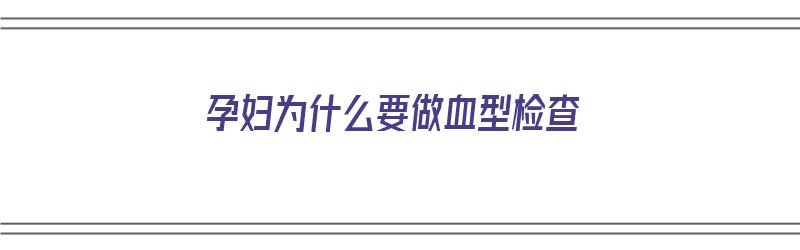 孕妇为什么要做血型检查（孕妇为什么要做血型检查PPT）