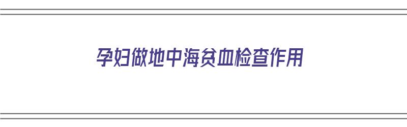 孕妇做地中海贫血检查作用（孕妇做地中海贫血检查作用大吗）