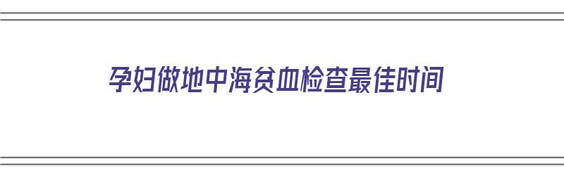 孕妇做地中海贫血检查最佳时间（孕妇做地中海贫血检查最佳时间是多久）