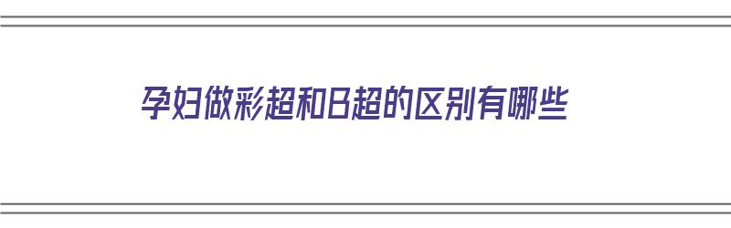 孕妇做彩超和B超的区别有哪些（孕妇做彩超和b超的区别有哪些图片）