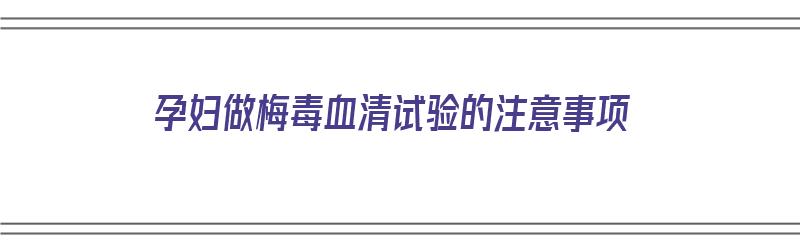 孕妇做梅毒血清试验的注意事项（孕妇做梅毒血清试验的注意事项有哪些）