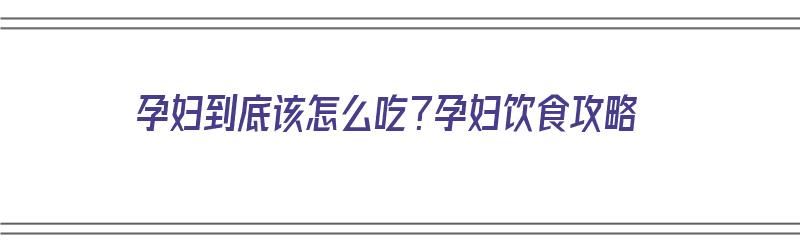 孕妇到底该怎么吃？孕妇饮食攻略（孕妇怎么吃最好）