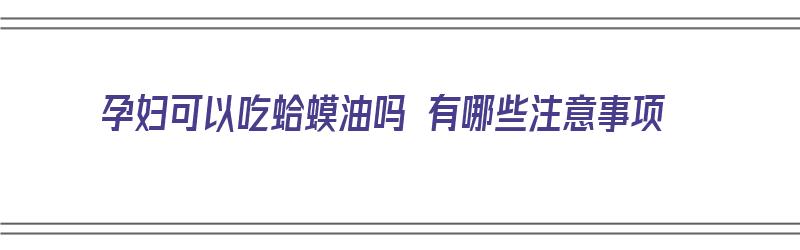 孕妇可以吃蛤蟆油吗 有哪些注意事项