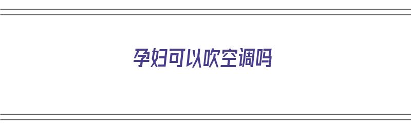 孕妇可以吹空调吗（孕妇可以吹空调吗,对胎儿有影响吗）