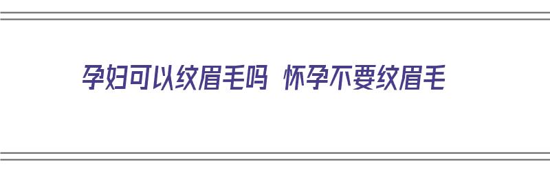 孕妇可以纹眉毛吗 怀孕不要纹眉毛