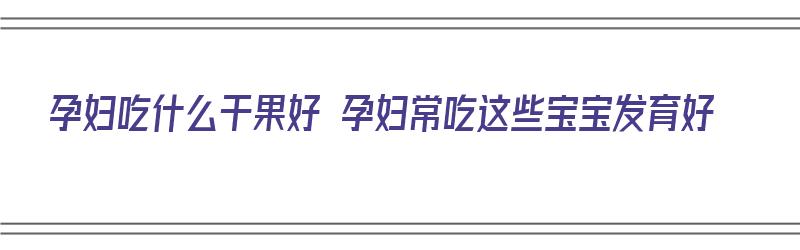 孕妇吃什么干果好 孕妇常吃这些宝宝发育好（孕妇吃什么干果比较好）