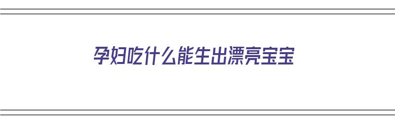 孕妇吃什么能生出漂亮宝宝（孕妇吃什么能生出漂亮宝宝呢）