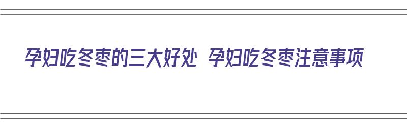 孕妇吃冬枣的三大好处 孕妇吃冬枣注意事项（孕妇吃冬枣有什么好处和坏处）