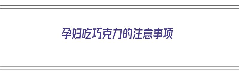 孕妇吃巧克力的注意事项（孕妇吃巧克力的注意事项有哪些）