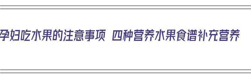 孕妇吃水果的注意事项 四种营养水果食谱补充营养（孕妇吃水果有哪些讲究）