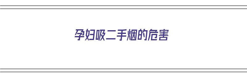 孕妇吸二手烟的危害（孕妇吸二手烟的危害有多大）