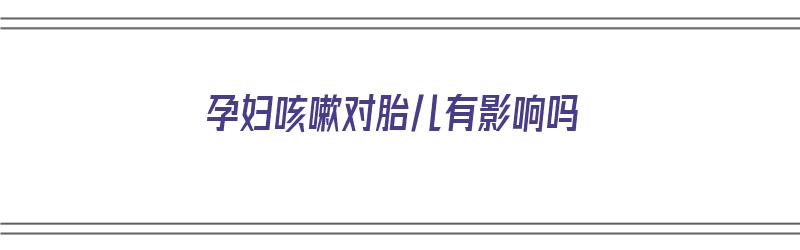 孕妇咳嗽对胎儿有影响吗（孕妇咳嗽对胎儿有影响吗7个月）