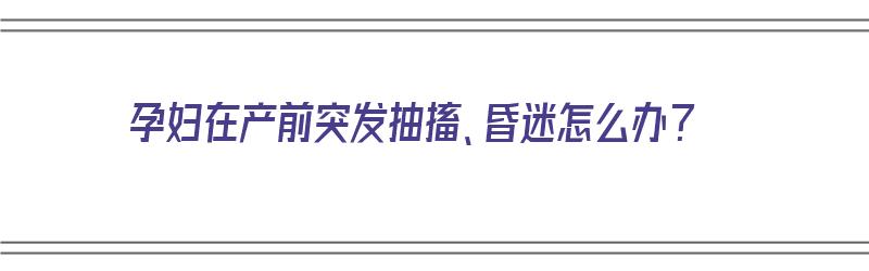 孕妇在产前突发抽搐、昏迷怎么办？（孕妇在产前突发抽搐,昏迷怎么办呢）