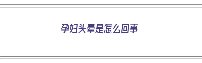 孕妇头晕是怎么回事（孕早期孕妇头晕是怎么回事）