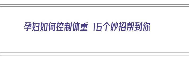 孕妇如何控制体重 16个妙招帮到你（孕妇如何控制体重?）