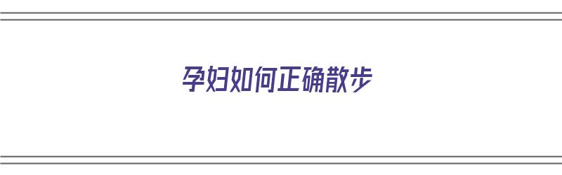 孕妇如何正确散步（孕妇如何正确散步视频）