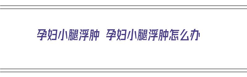 孕妇小腿浮肿 孕妇小腿浮肿怎么办（孕妇小腿浮肿怎么回事）