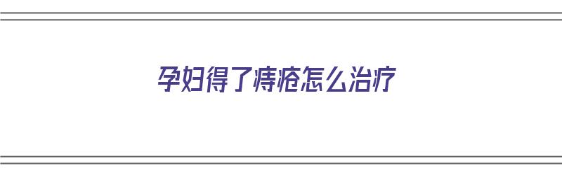 孕妇得了痔疮怎么治疗（孕妇得了痔疮怎么治疗最快的方法）