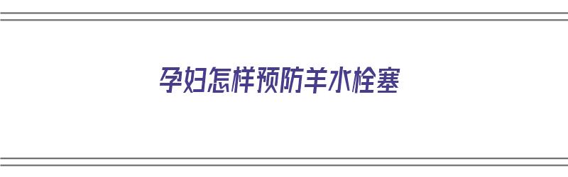 孕妇怎样预防羊水栓塞（孕妇怎样预防羊水栓塞的发生）