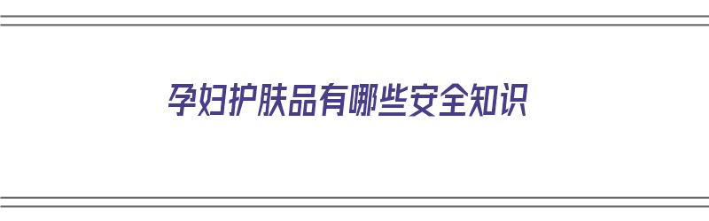 孕妇护肤品有哪些安全知识（孕妇护肤品有哪些安全知识问题）