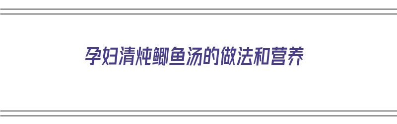 孕妇清炖鲫鱼汤的做法和营养（孕妇清炖鲫鱼汤的做法和营养价值）