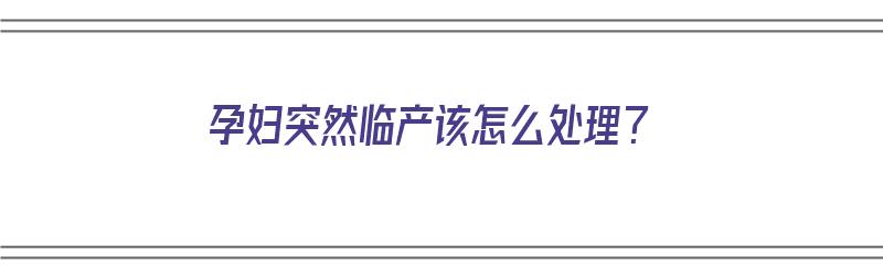 孕妇突然临产该怎么处理？（孕妇突然临产该怎么处理呢）