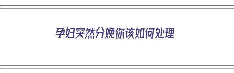 孕妇突然分娩你该如何处理（孕妇突然分娩你该如何处理呢）