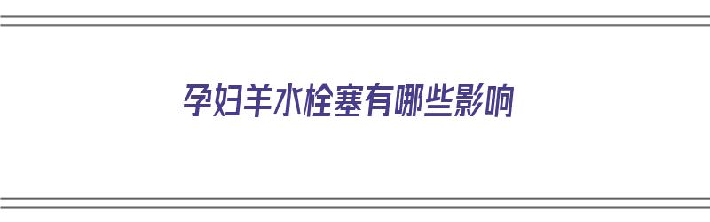 孕妇羊水栓塞有哪些影响（孕妇羊水栓塞有哪些影响因素）