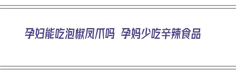 孕妇能吃泡椒凤爪吗 孕妈少吃辛辣食品（孕妇能吃泡椒凤爪吗 孕妈少吃辛辣食品可以吗）