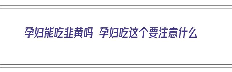 孕妇能吃韭黄吗 孕妇吃这个要注意什么（孕妇能吃韭黄吗对胎儿有影响）