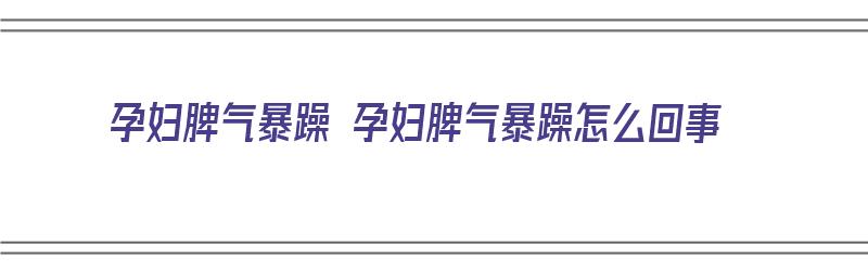 孕妇脾气暴躁 孕妇脾气暴躁怎么回事（孕妇脾气暴躁?）