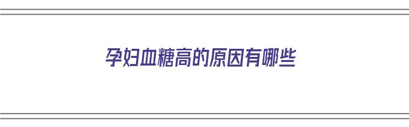 孕妇血糖高的原因有哪些（孕妇血糖高的原因有哪些呢）