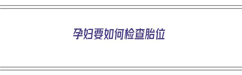 孕妇要如何检查胎位（孕妇要如何检查胎位不正）