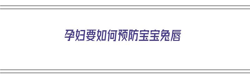 孕妇要如何预防宝宝兔唇（孕期如何预防宝宝兔唇）