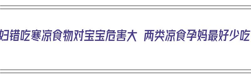 孕妇错吃寒凉食物对宝宝危害大 两类凉食孕妈最好少吃（孕妇吃寒凉食物对胎儿有什么影响）